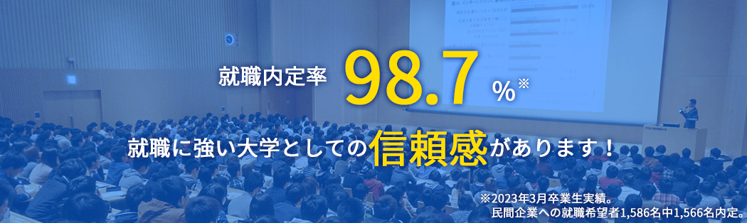 就職内定率 98.7% 就職に強い大学としての信頼感があります！ ※2023年3月卒業生実績