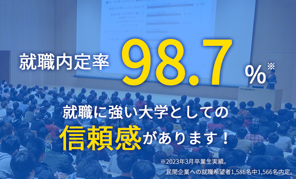 就職内定率 98.7% 就職に強い大学としての信頼感があります！ ※2023年3月卒業生実績