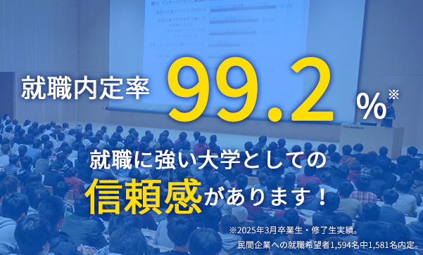 就職内定率 99.2% 就職に強い大学としての信頼感があります！ ※2025年3月卒業生・修了生実績