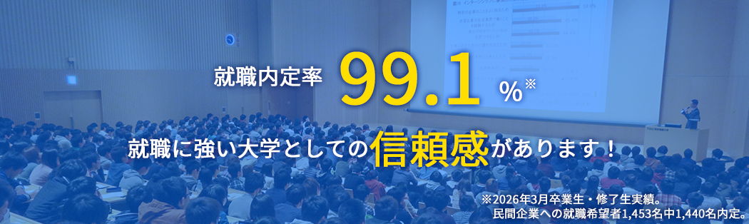 就職内定率 99.1% 就職に強い大学としての信頼感があります! ※2026年3月卒業生・修了生実績