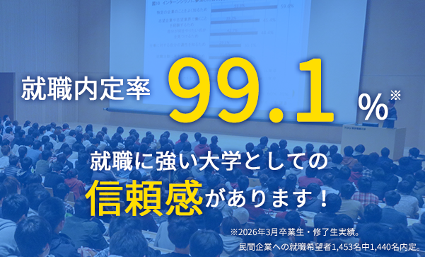 就職内定率 99.1% 就職に強い大学としての信頼感があります! ※2026年3月卒業生・修了生実績