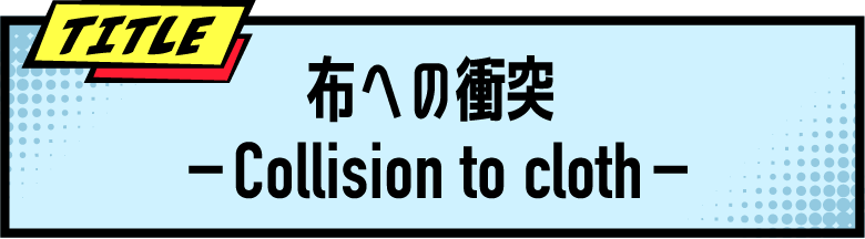 TITLE 布への衝突－Collision to cloth－