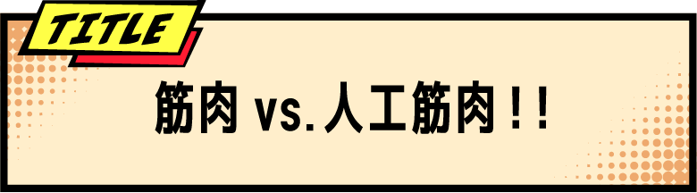 TITLE 筋肉 vs. 人工筋肉！！