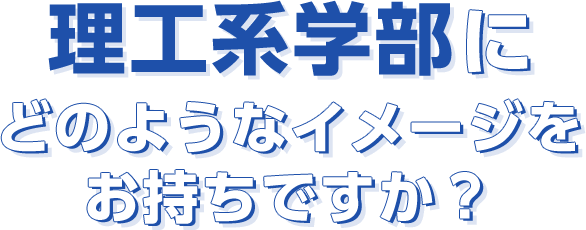 理工系学部にどのようなイメージをお持ちですか？