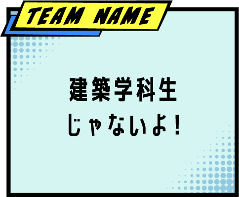 TEAM NAME 建築学科生じゃないよ!