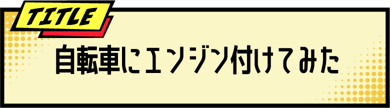TITLE 自転車にエンジン付けてみた