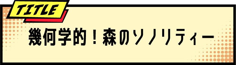 TITLE 幾何学的！森のソノリティー